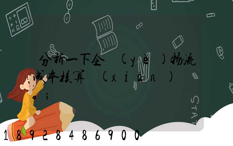 分析一下企業(yè)物流成本核算現(xiàn)狀。